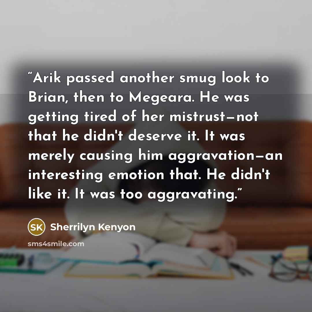 “Arik passed another smug look to Brian, then to Megeara. He was getting tired of her mistrust—not that he didn't deserve it. It was merely causing him aggravation—an interesting emotion that. He didn't like it. It was too aggravating.” quote by Sherrilyn Kenyon