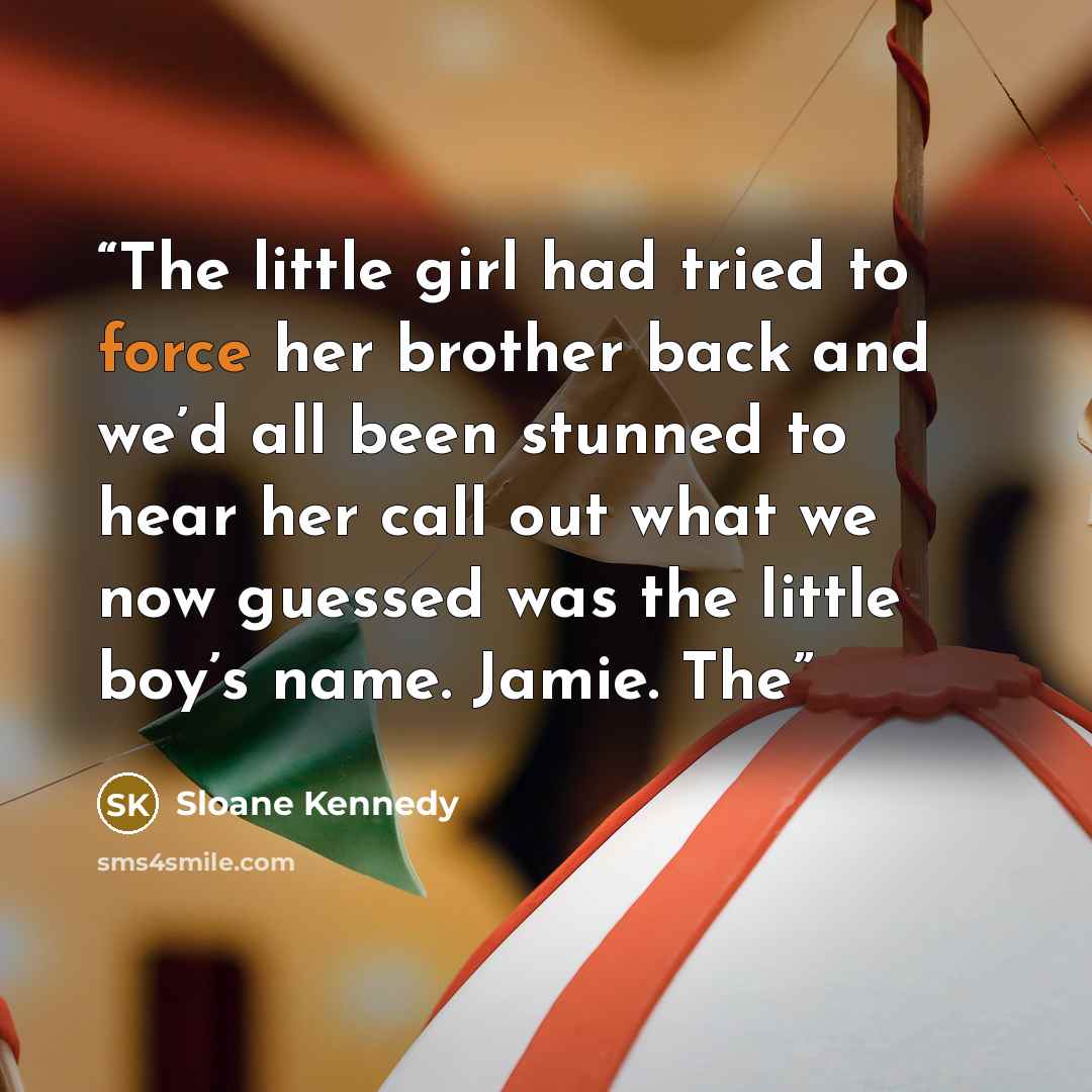 “The little girl had tried to force her brother back and we’d all been stunned to hear her call out what we now guessed was the little boy’s name. Jamie. The” quote by Sloane Kennedy