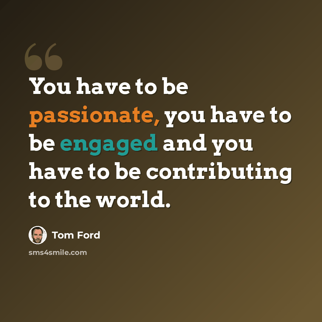 “You have to be passionate, you have to be engaged and you have to be contributing to the world.” quote by Tom Ford