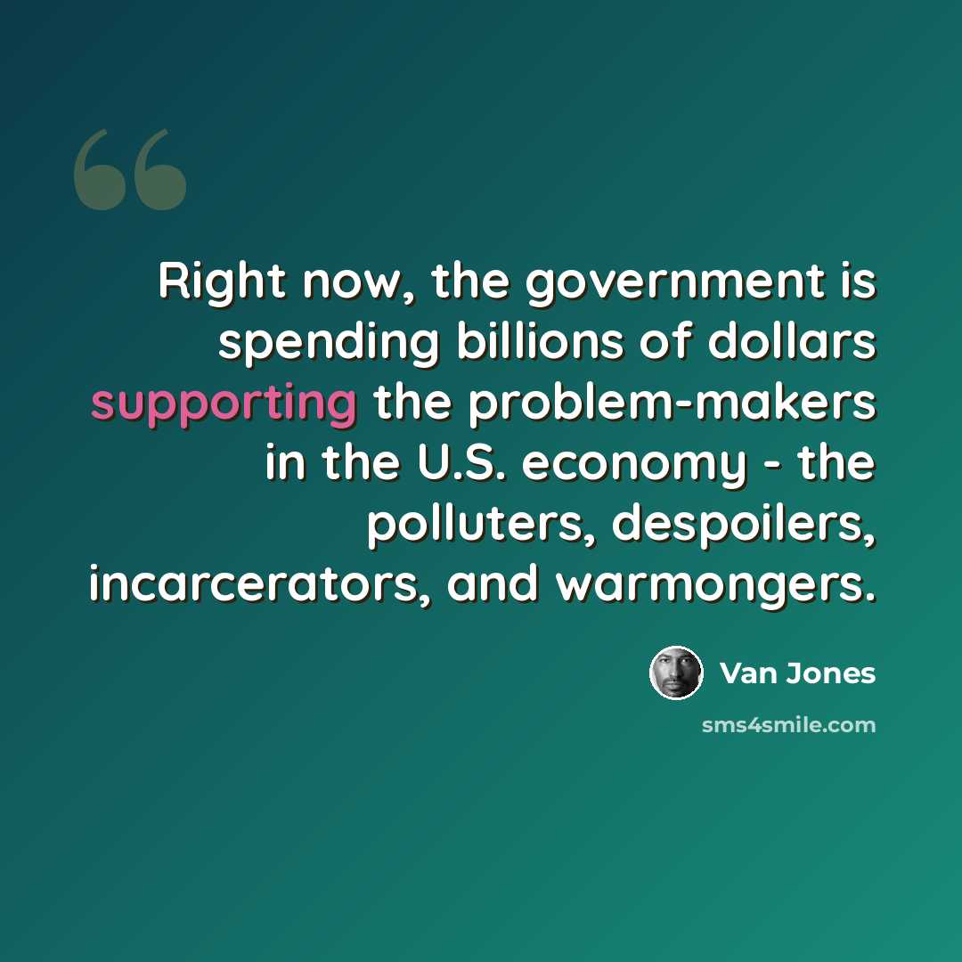 “Right now, the government is spending billions of dollars supporting the problem-makers in the U.S. economy - the polluters, despoilers, incarcerators, and warmongers.” quote by Van Jones