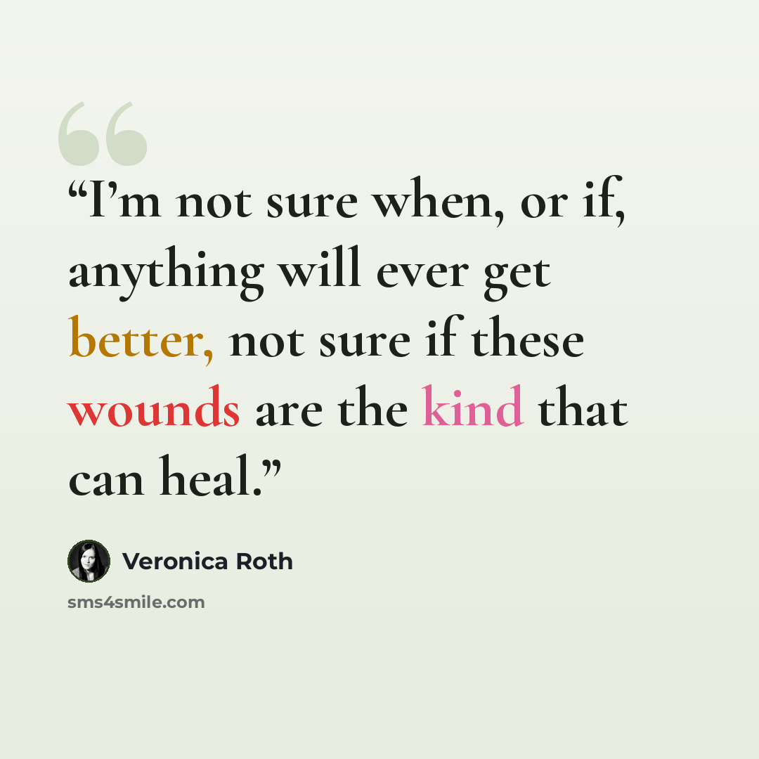 “I’m not sure when, or if, anything will ever get better, not sure if these wounds are the kind that can heal.” quote by Veronica Roth