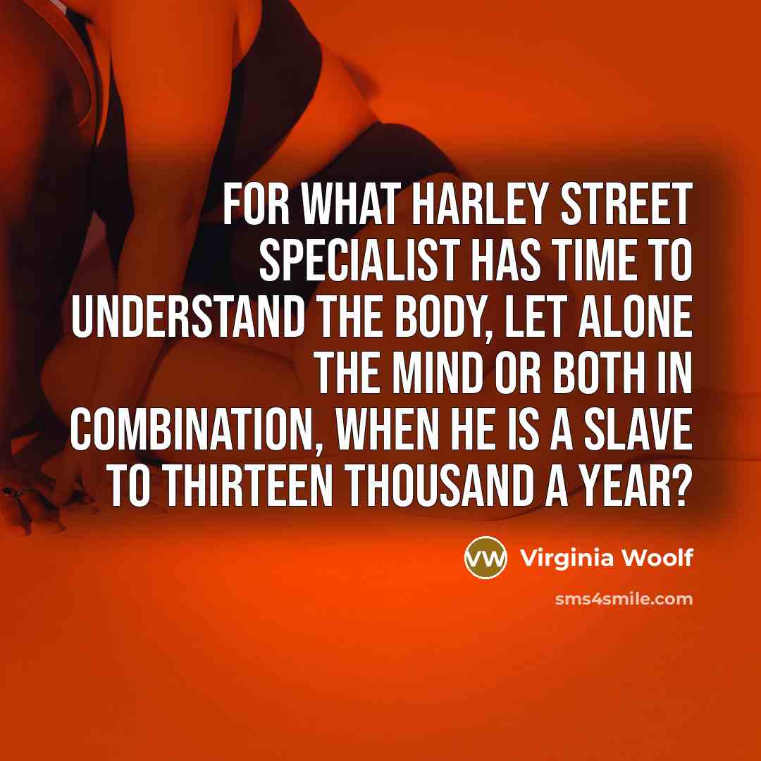 “For what Harley Street specialist has time to understand the body, let alone the mind or both in combination, when he is a slave to thirteen thousand a year?” quote by Virginia Woolf