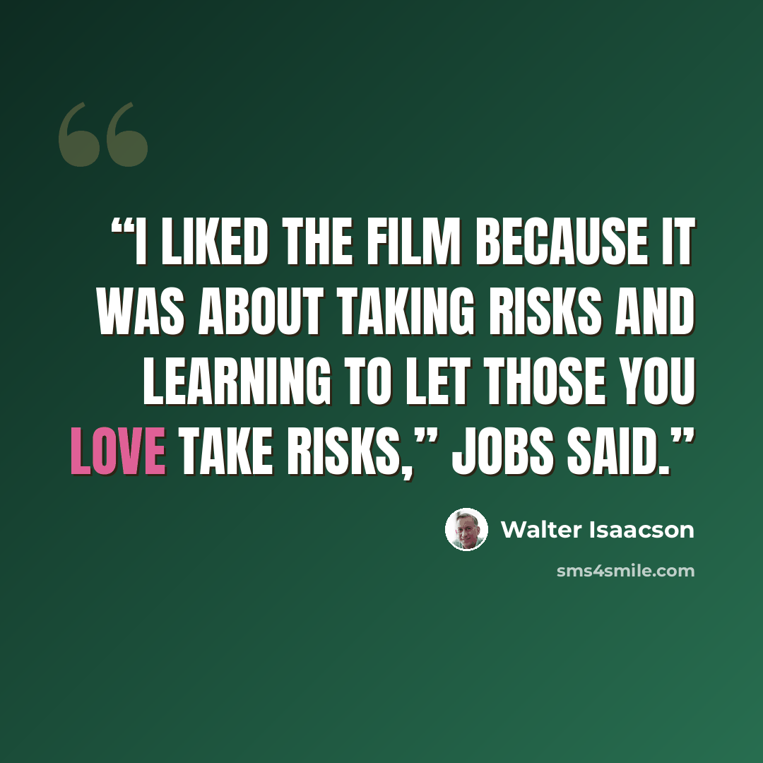 “I liked the film because it was about taking risks and learning to let those you love take risks,” Jobs said.” quote by Walter Isaacson