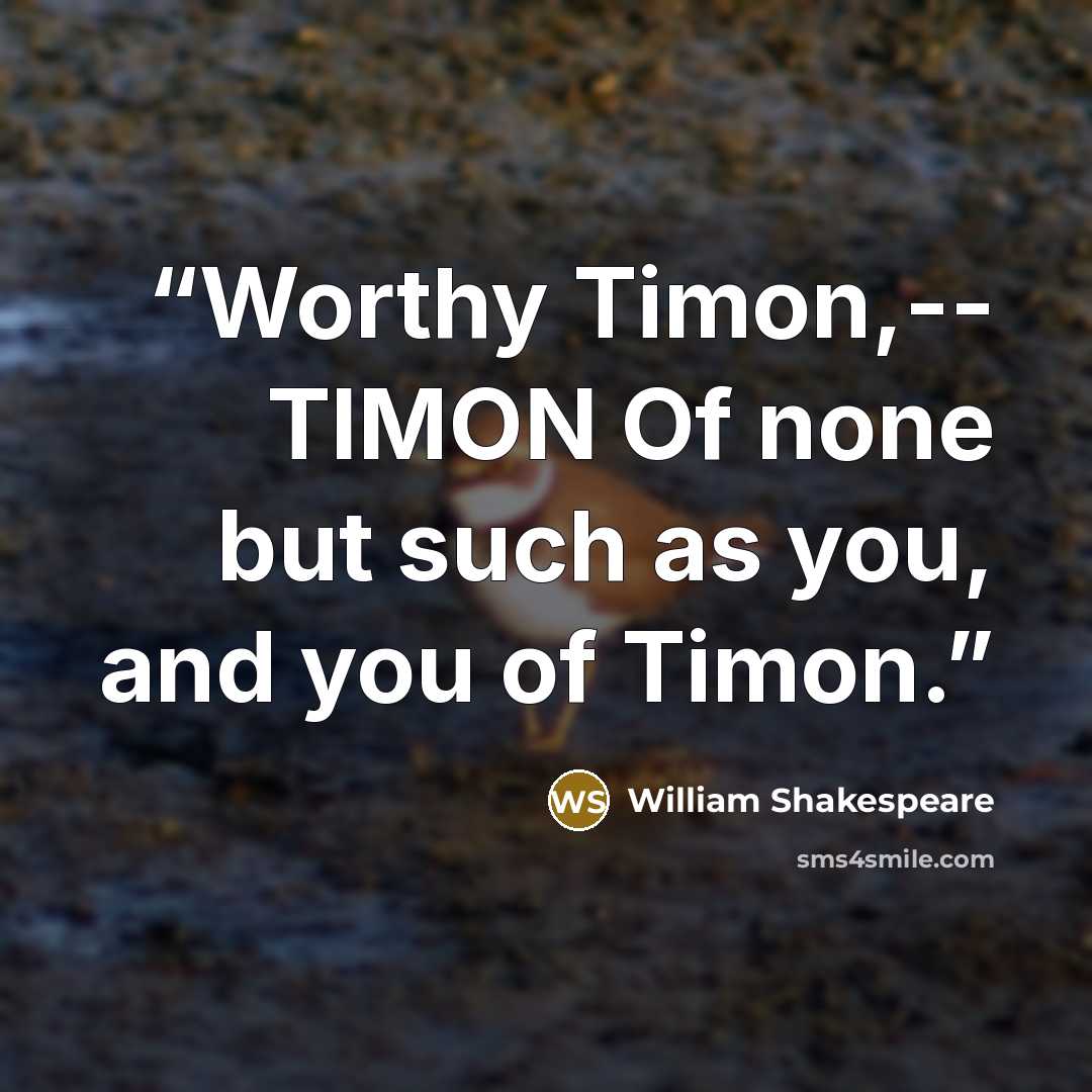 “Worthy Timon,-- TIMON Of none but such as you, and you of Timon.” quote by William Shakespeare