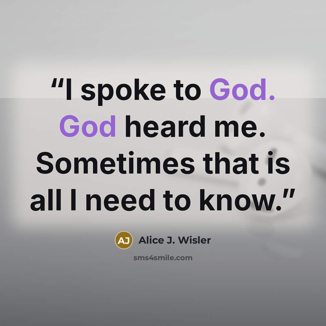 “I spoke to God. God heard me. Sometimes that is all I need to know.” quote by Alice J. Wisler
