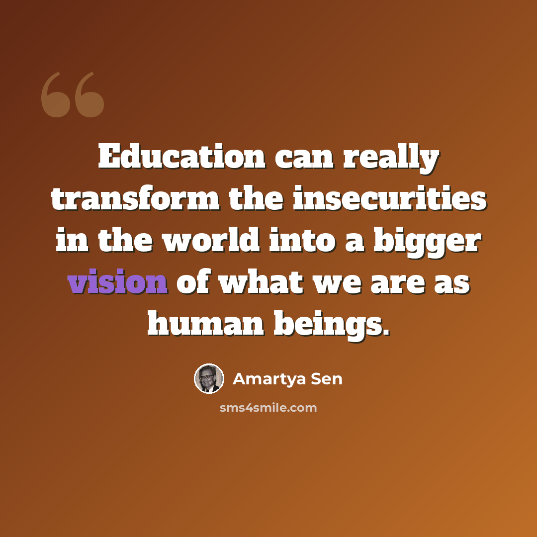 “Education can really transform the insecurities in the world into a bigger vision of what we are as human beings.” quote by Amartya Sen