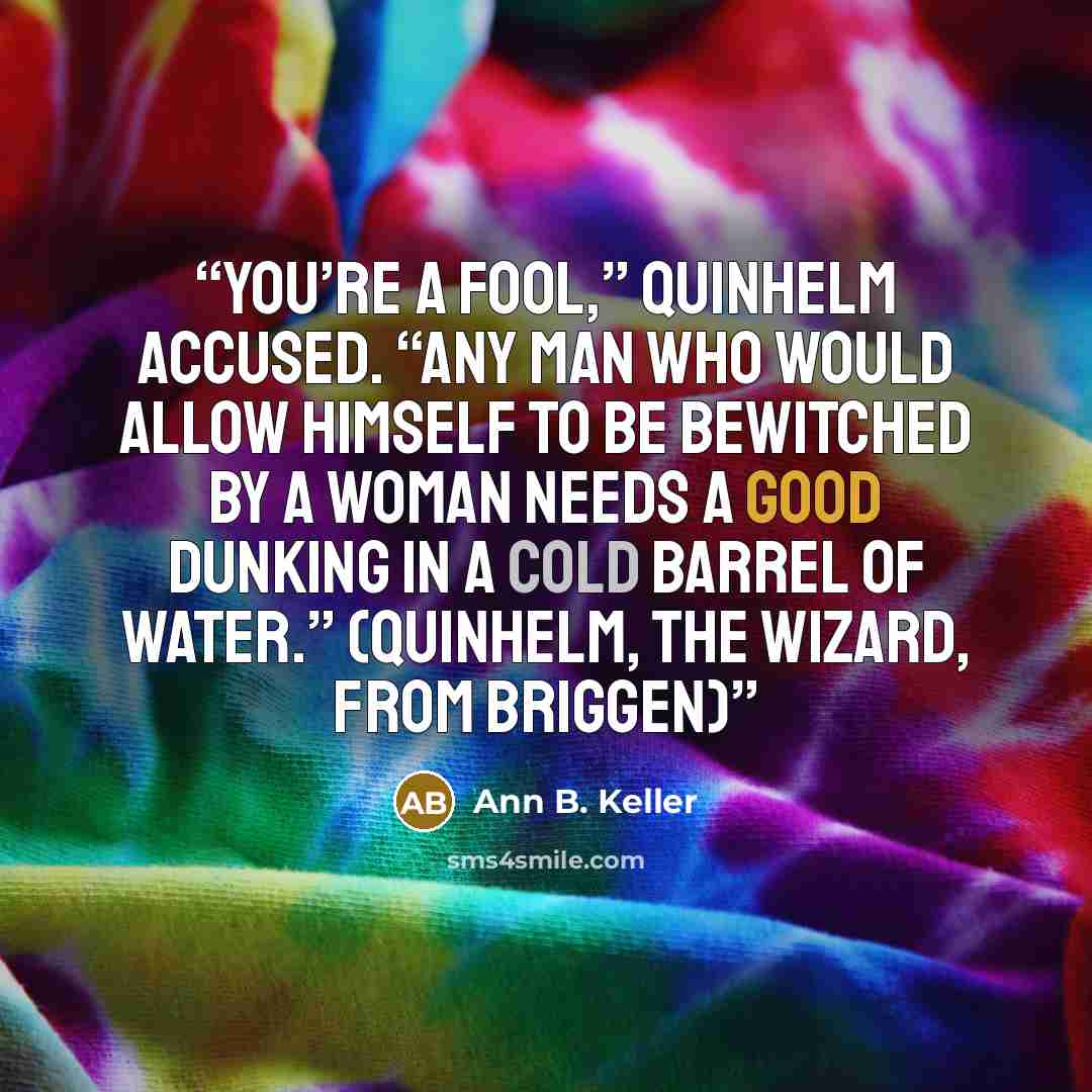 “You’re a fool,” Quinhelm accused. “Any man who would allow himself to be bewitched by a woman needs a good dunking in a cold barrel of water.” (Quinhelm, the wizard, from BRIGGEN)” quote by Ann B. Keller