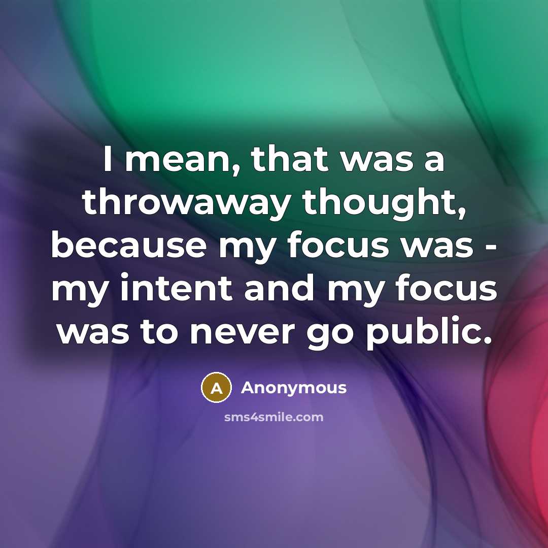 “I mean, that was a throwaway thought, because my focus was - my intent and my focus was to never go public.” quote by Anonymous