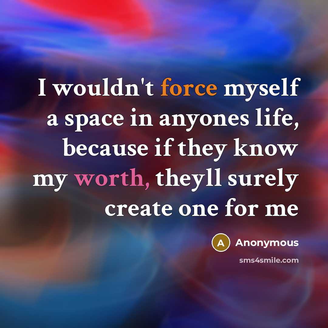 “I wouldn't force myself a space in anyones life, because if they know my worth, theyll surely create one for me” quote by Anonymous