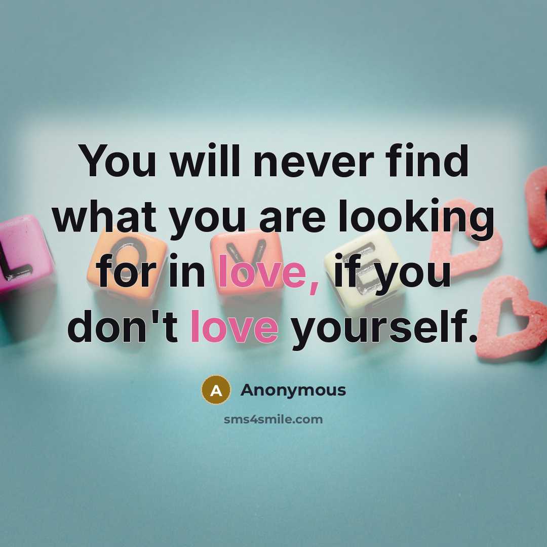 “You will never find what you are looking for in love, if you don't love yourself.” quote by Anonymous