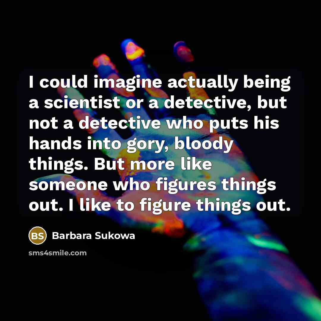 “I could imagine actually being a scientist or a detective, but not a detective who puts his hands into gory, bloody things. But more like someone who figures things out. I like to figure things out.” quote by Barbara Sukowa