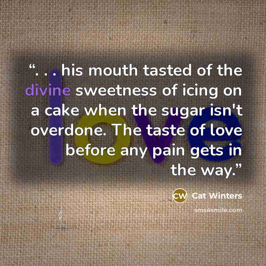 “. . . his mouth tasted of the divine sweetness of icing on a cake when the sugar isn't overdone. The taste of love before any pain gets in the way.” quote by Cat Winters
