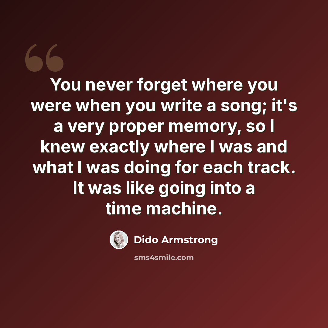 “You never forget where you were when you write a song; it's a very proper memory, so I knew exactly where I was and what I was doing for each track. It was like going into a time machine.” quote by Dido Armstrong