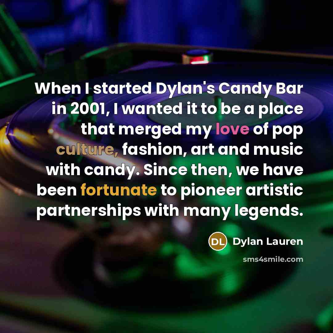 “When I started Dylan's Candy Bar in 2001, I wanted it to be a place that merged my love of pop culture, fashion, art and music with candy. Since then, we have been fortunate to pioneer artistic partnerships with many legends.” quote by Dylan Lauren