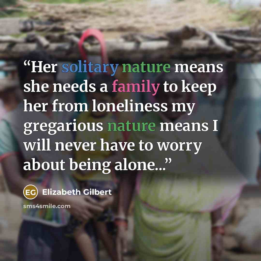 “Her solitary nature means she needs a family to keep her from loneliness my gregarious nature means I will never have to worry about being alone...” quote by Elizabeth Gilbert