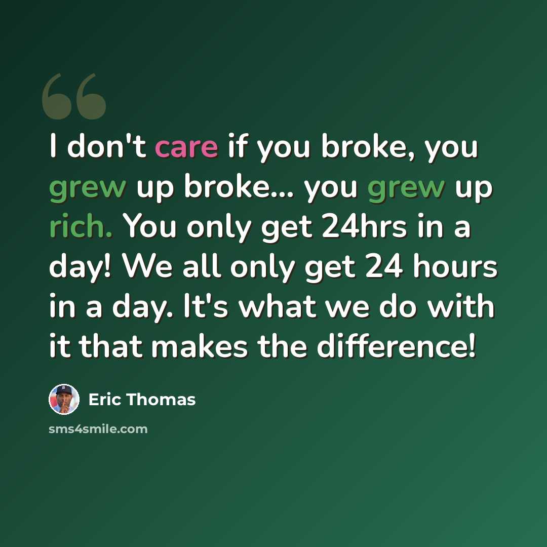“I don't care if you broke, you grew up broke... you grew up rich. You only get 24hrs in a day! We all only get 24 hours in a day. It's what we do with it that makes the difference!” quote by Eric Thomas
