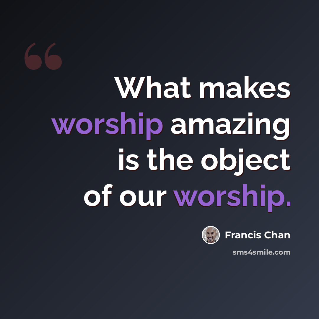 “What makes worship amazing is the object of our worship.” quote by Francis Chan