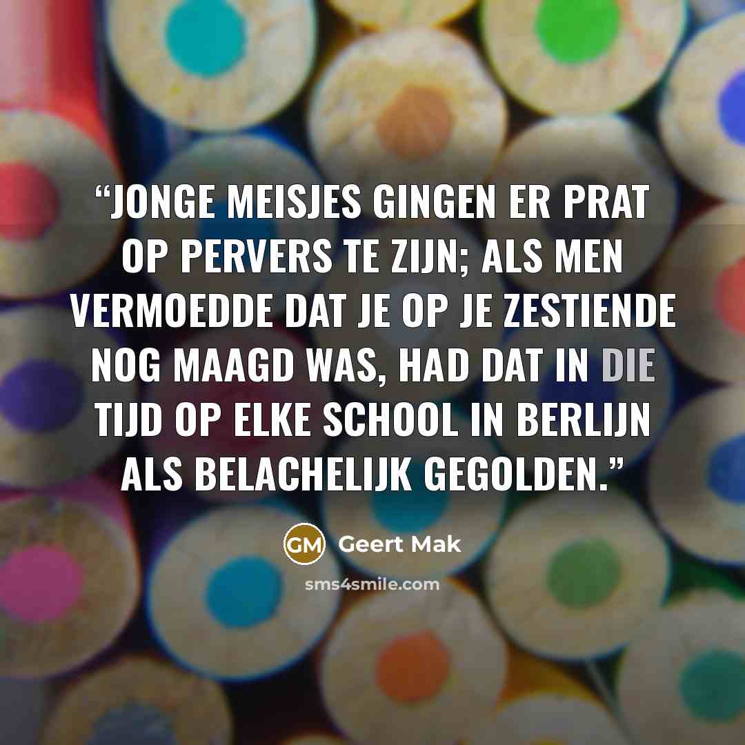 “Jonge meisjes gingen er prat op pervers te zijn; als men vermoedde dat je op je zestiende nog maagd was, had dat in die tijd op elke school in Berlijn als belachelijk gegolden.” quote by Geert Mak