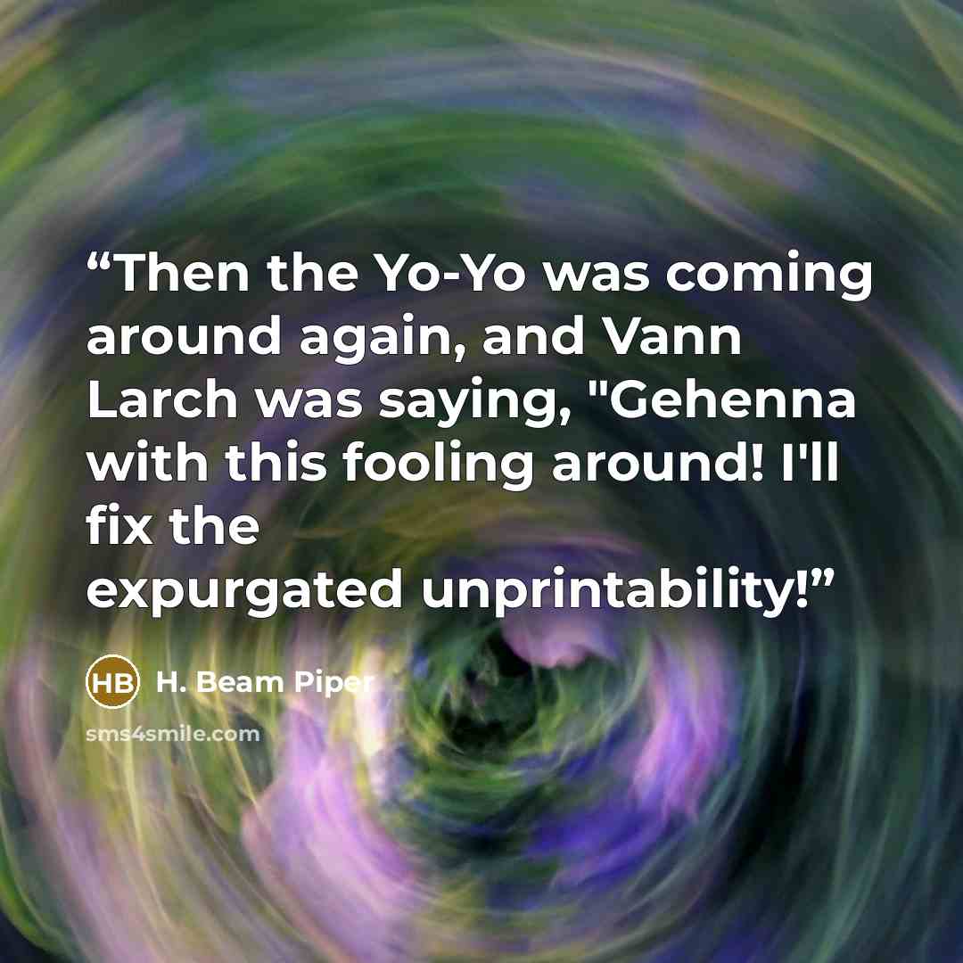 “Then the Yo-Yo was coming around again, and Vann Larch was saying, "Gehenna with this fooling around! I'll fix the expurgated unprintability!” quote by H. Beam Piper