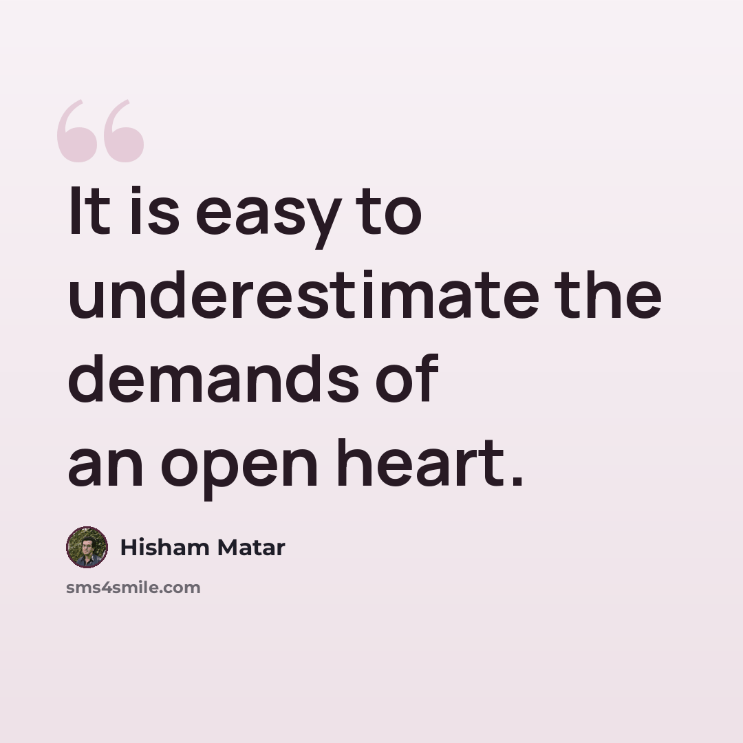 “It is easy to underestimate the demands of an open heart.” quote by Hisham Matar