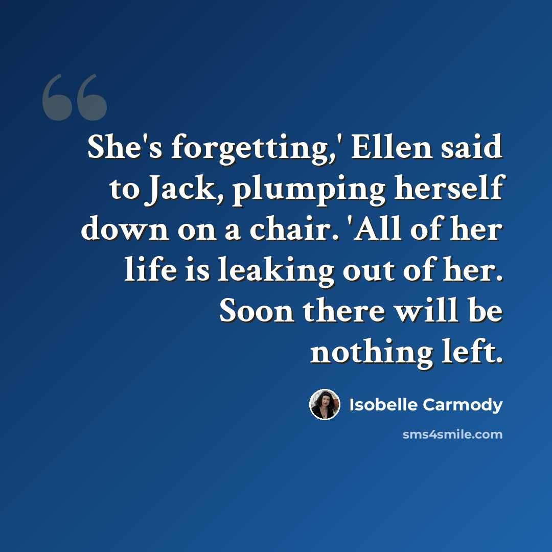 “She's forgetting,' Ellen said to Jack, plumping herself down on a chair. 'All of her life is leaking out of her. Soon there will be nothing left.” quote by Isobelle Carmody