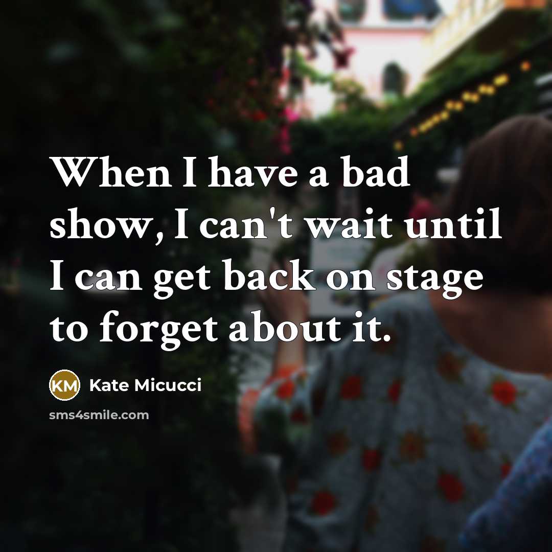 “When I have a bad show, I can't wait until I can get back on stage to forget about it.” quote by Kate Micucci