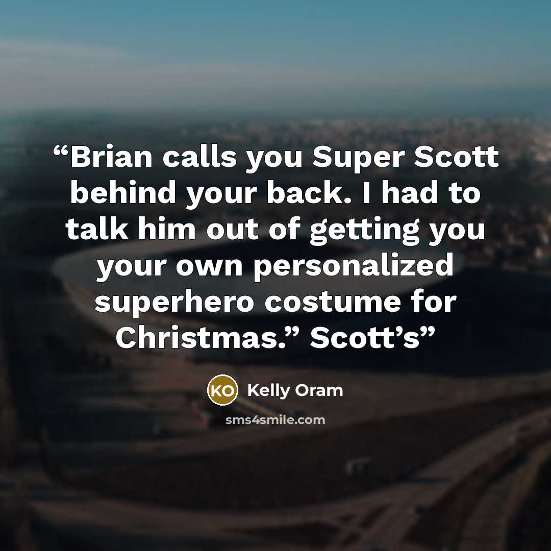 “Brian calls you Super Scott behind your back. I had to talk him out of getting you your own personalized superhero costume for Christmas.” Scott’s” quote by Kelly Oram
