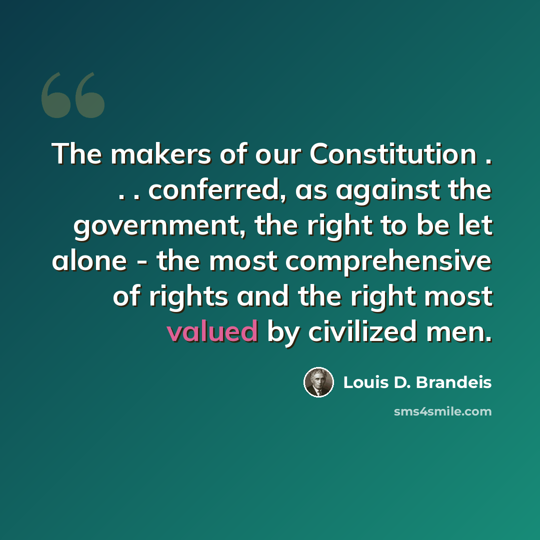 “The makers of our Constitution . . . conferred, as against the government, the right to be let alone - the most comprehensive of rights and the right most valued by civilized men.” quote by Louis D. Brandeis