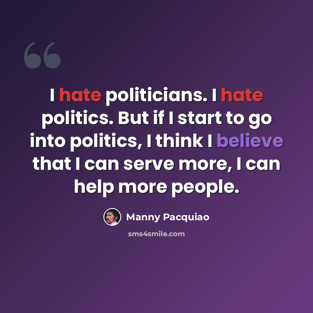 “I hate politicians. I hate politics. But if I start to go into politics, I think I believe that I can serve more, I can help more people.” quote by Manny Pacquiao