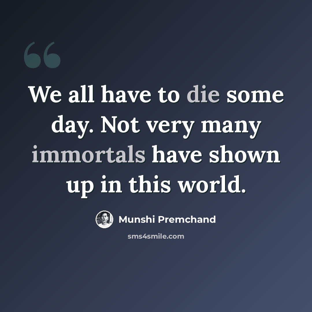 “We all have to die some day. Not very many immortals have shown up in this world.” quote by Munshi Premchand