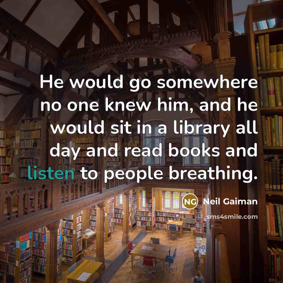 “He would go somewhere no one knew him, and he would sit in a library all day and read books and listen to people breathing.” quote by Neil Gaiman