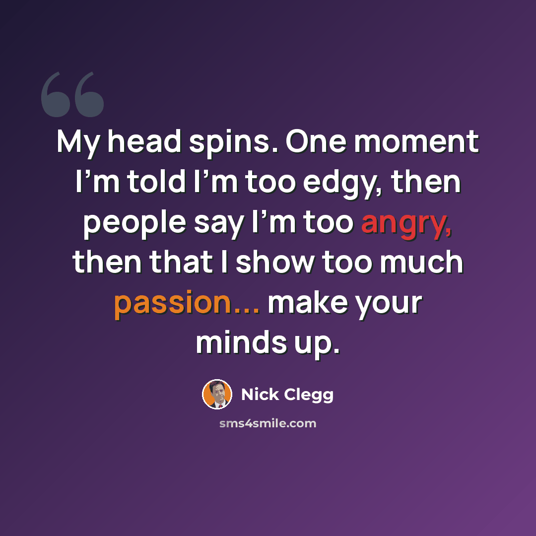 “My head spins. One moment I'm told I'm too edgy, then people say I'm too angry, then that I show too much passion... make your minds up.” quote by Nick Clegg