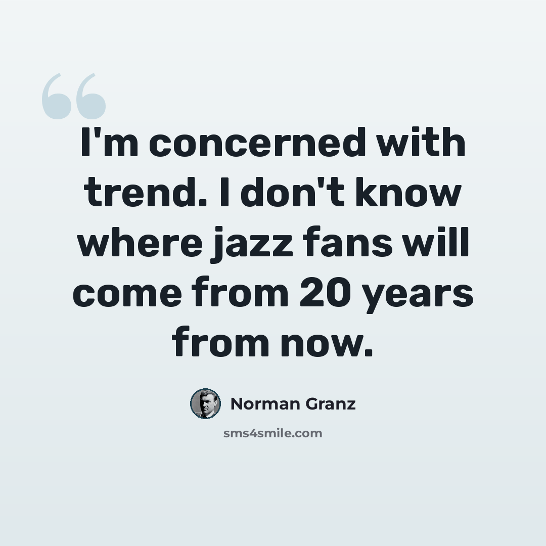 “I'm concerned with trend. I don't know where jazz fans will come from 20 years from now.” quote by Norman Granz