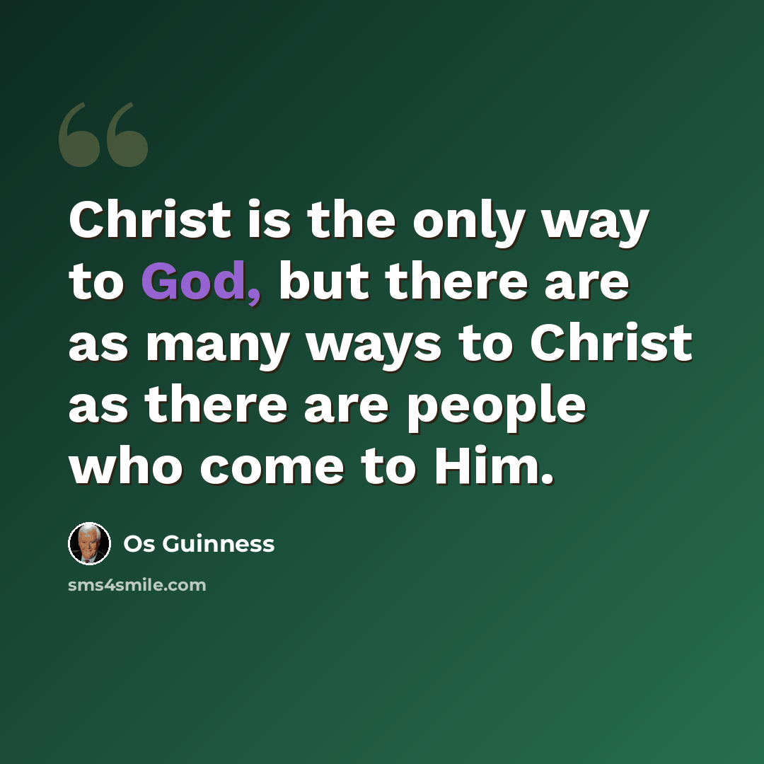 “Christ is the only way to God, but there are as many ways to Christ as there are people who come to Him.” quote by Os Guinness