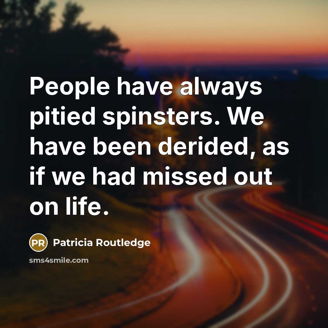 “People have always pitied spinsters. We have been derided, as if we had missed out on life.” quote by Patricia Routledge