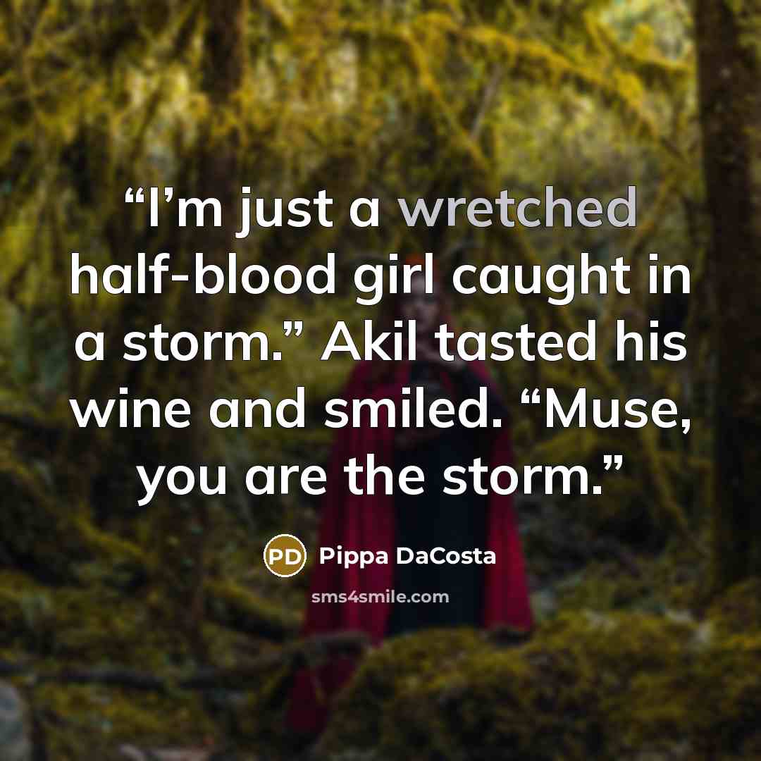 “I’m just a wretched half-blood girl caught in a storm.” Akil tasted his wine and smiled. “Muse, you are the storm.” quote by Pippa DaCosta
