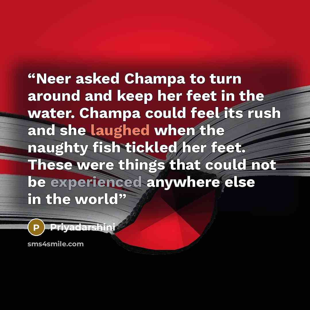 “Neer asked Champa to turn around and keep her feet in the water. Champa could feel its rush and she laughed when the naughty fish tickled her feet. These were things that could not be experienced anywhere else in the world” quote by Priyadarshini