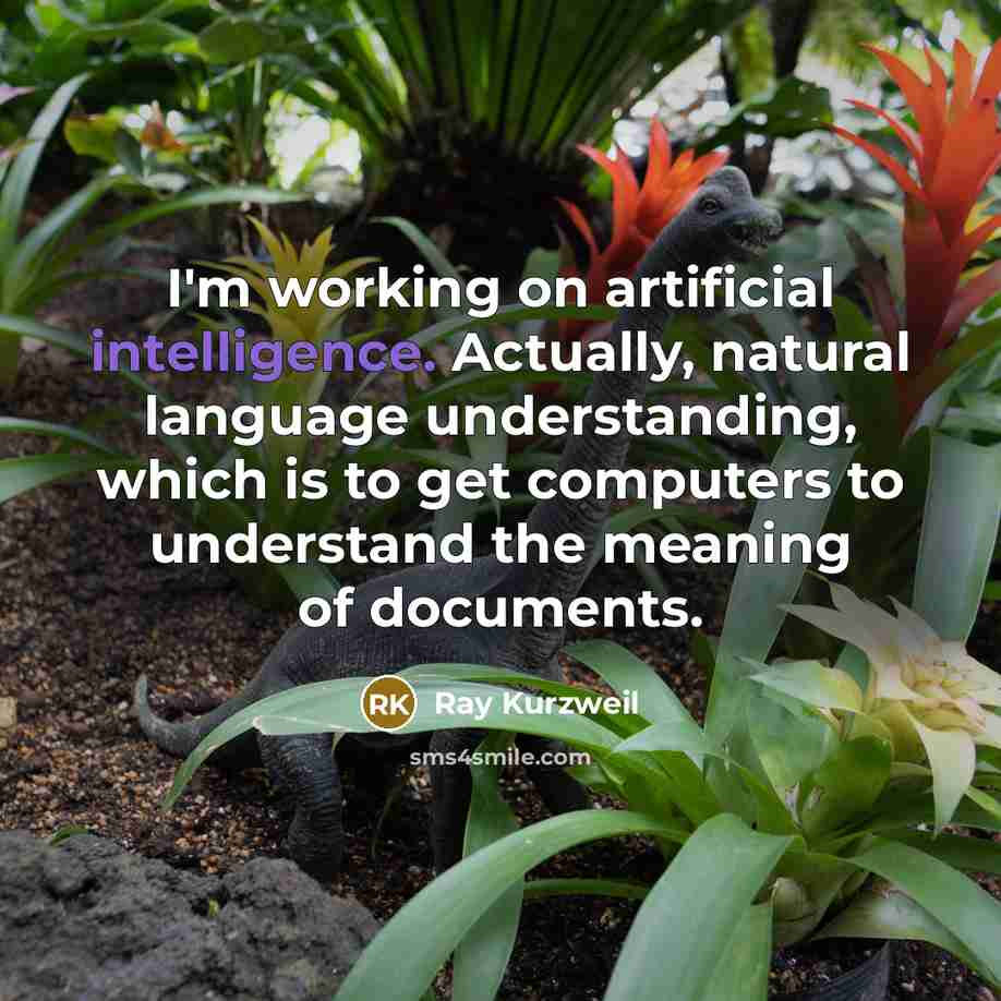 “I'm working on artificial intelligence. Actually, natural language understanding, which is to get computers to understand the meaning of documents.” quote by Ray Kurzweil