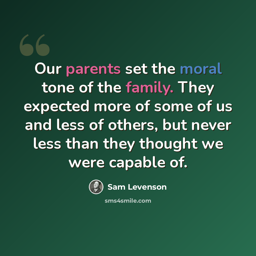 “Our parents set the moral tone of the family. They expected more of some of us and less of others, but never less than they thought we were capable of.” quote by Sam Levenson