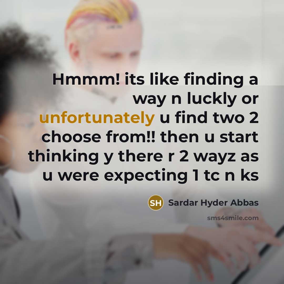 “Hmmm! its like finding a way n luckly or unfortunately u find two 2 choose from!! then u start thinking y there r 2 wayz as u were expecting 1 tc n ks” quote by Sardar Hyder Abbas