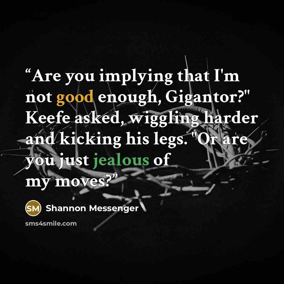 “Are you implying that I'm not good enough, Gigantor?" Keefe asked, wiggling harder and kicking his legs. "Or are you just jealous of my moves?” quote by Shannon Messenger