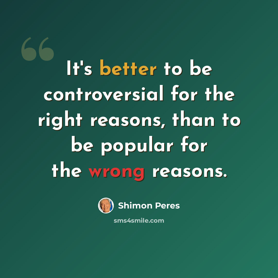 “It's better to be controversial for the right reasons, than to be popular for the wrong reasons.” quote by Shimon Peres