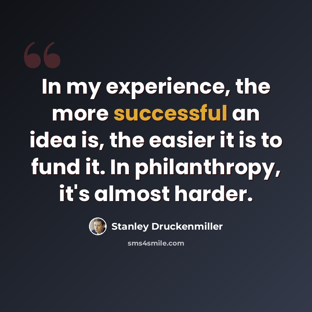 “In my experience, the more successful an idea is, the easier it is to fund it. In philanthropy, it's almost harder.” quote by Stanley Druckenmiller