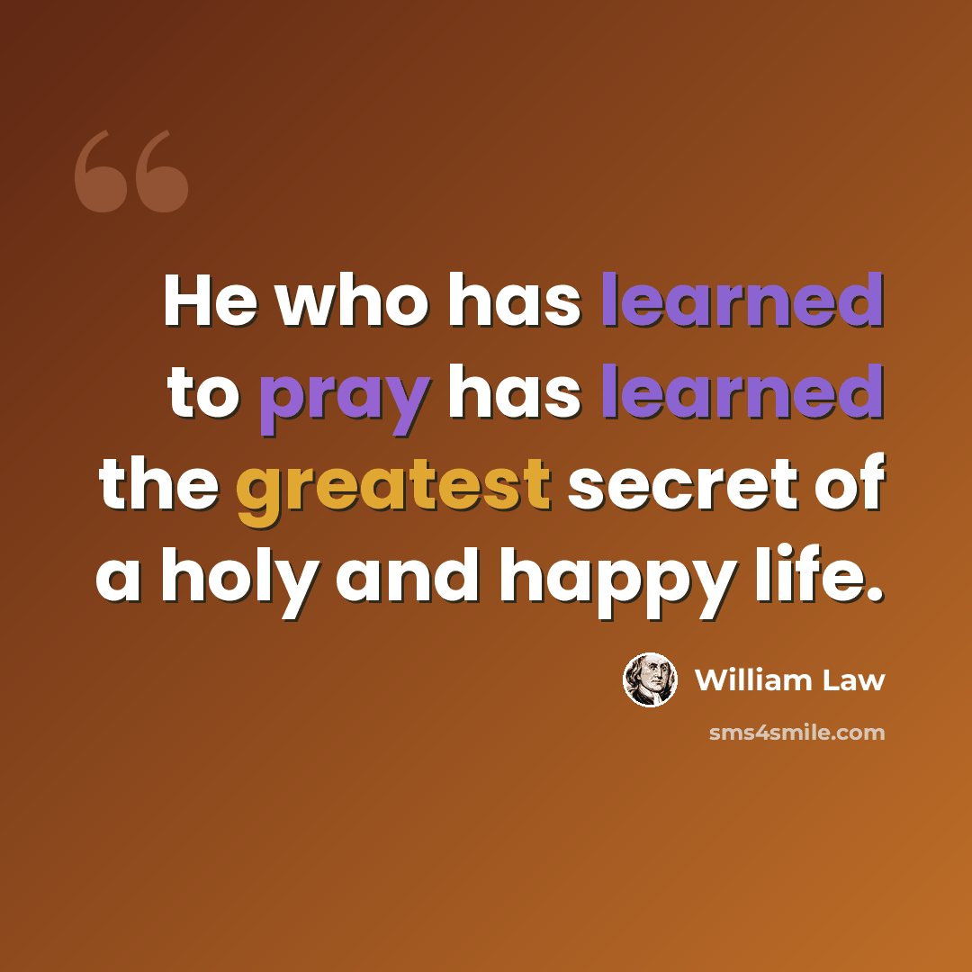 “He who has learned to pray has learned the greatest secret of a holy and happy life.” quote by William Law