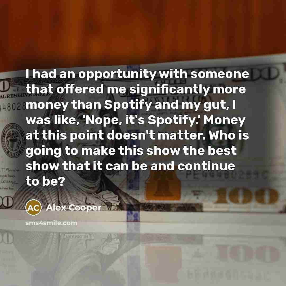 “I had an opportunity with someone that offered me significantly more money than Spotify and my gut, I was like, 'Nope, it's Spotify.' Money at this point doesn't matter. Who is going to make this show the best show that it can be and continue to be?” quote by Alex Cooper