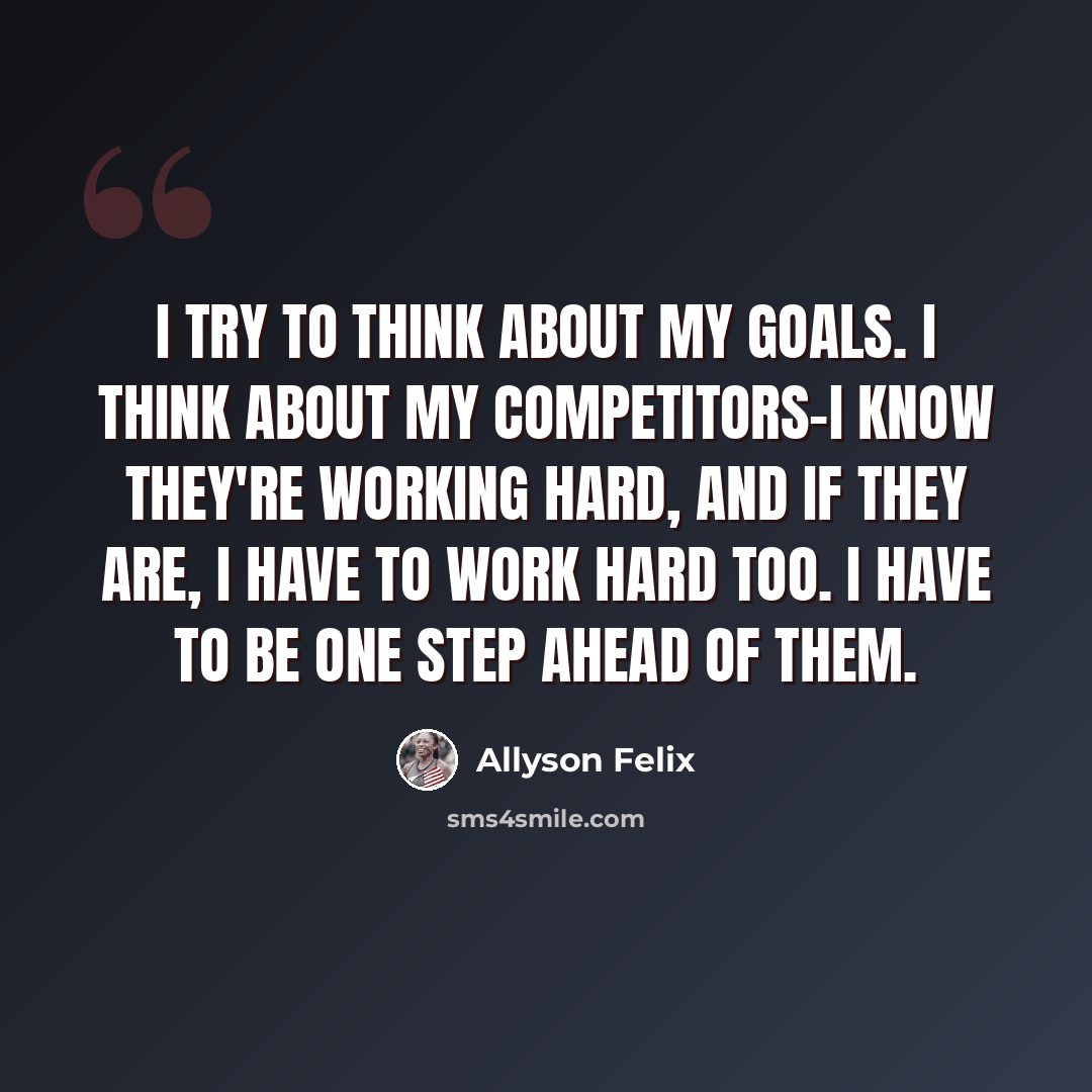 “I try to think about my goals. I think about my competitors-I know they're working hard, and if they are, I have to work hard too. I have to be one step ahead of them.” quote by Allyson Felix