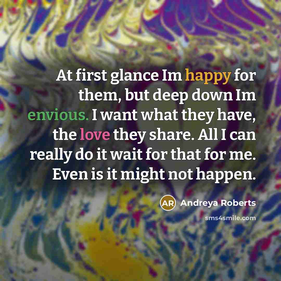 “At first glance Im happy for them, but deep down Im envious. I want what they have, the love they share. All I can really do it wait for that for me. Even is it might not happen.” quote by Andreya Roberts