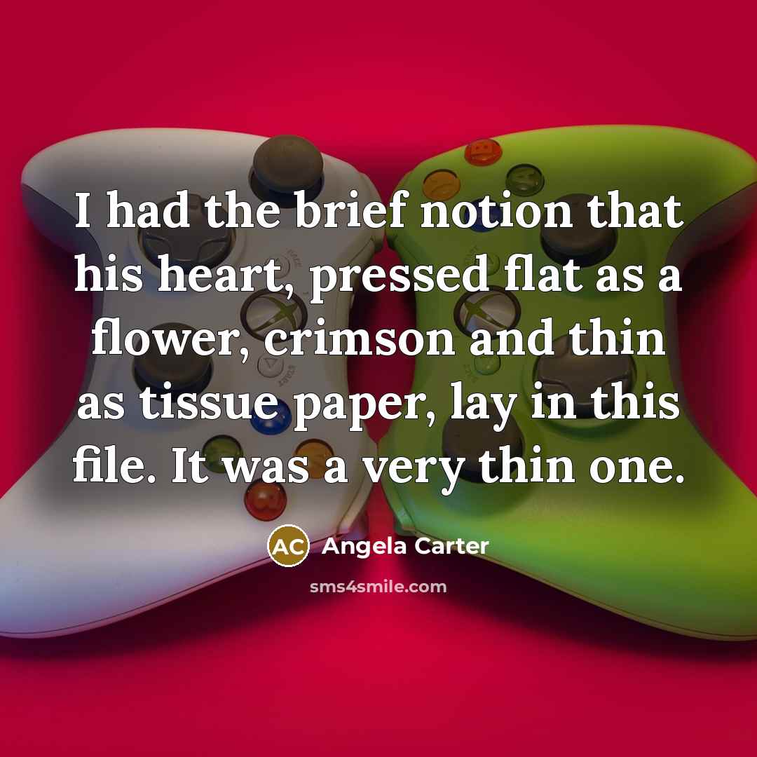 “I had the brief notion that his heart, pressed flat as a flower, crimson and thin as tissue paper, lay in this file. It was a very thin one.” quote by Angela Carter