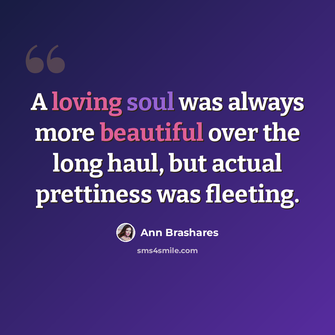 “A loving soul was always more beautiful over the long haul, but actual prettiness was fleeting.” quote by Ann Brashares