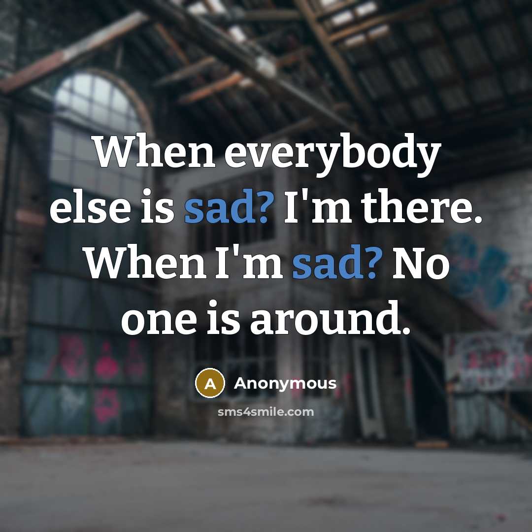 “When everybody else is sad? I'm there. When I'm sad? No one is around.” quote by Anonymous